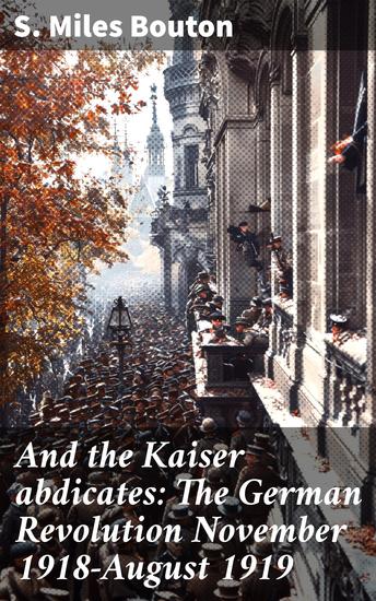 And the Kaiser abdicates: The German Revolution November 1918-August 1919 - Unveiling the Turmoil: Germany's Historic Revolution 1918-1919 - cover