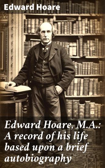 Edward Hoare MA: A record of his life based upon a brief autobiography - A Journey Through Time: Unveiling the Life of a Literary Luminary - cover