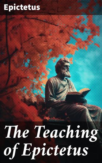 The Teaching of Epictetus - With Selections from the 'Dissertations' and 'Fragments' - cover