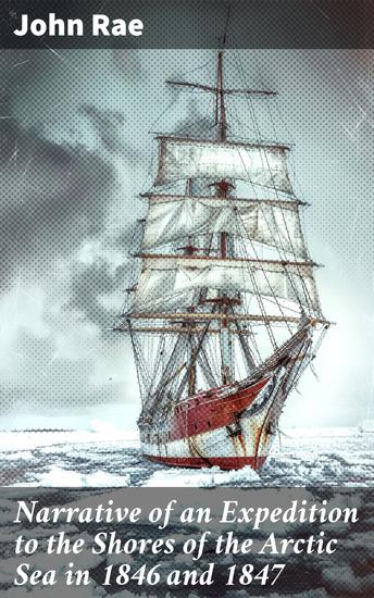 Narrative of an Expedition to the Shores of the Arctic Sea in 1846 and 1847 - A Frozen Expedition: Arctic Challenges and Survival - cover