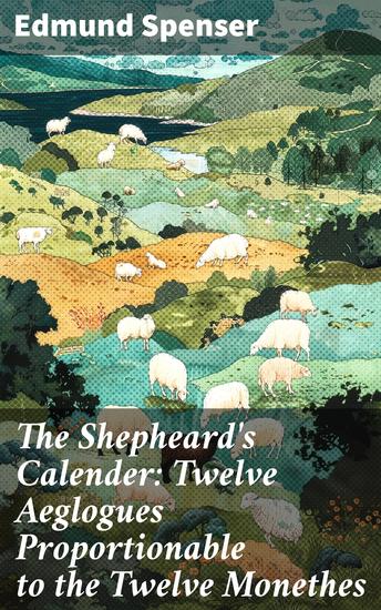 The Shepheard's Calender: Twelve Aeglogues Proportionable to the Twelve Monethes - Timeless pastoral reflections in poetry - cover
