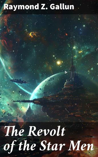 The Revolt of the Star Men - Interstellar Conflict and Galactic Rebellion: A Classic Sci-Fi Tale of Alien Revolt and Freedom - cover