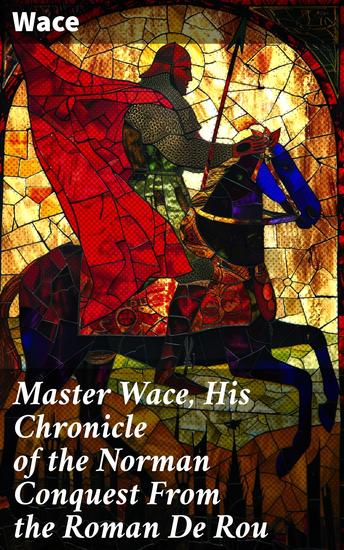 Master Wace His Chronicle of the Norman Conquest From the Roman De Rou - A Poetic Chronicle of Conquest and Intrigue in Medieval England - cover