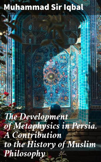 The Development of Metaphysics in Persia A Contribution to the History of Muslim Philosophy - Unveiling the Mysteries of Persian Metaphysics - cover
