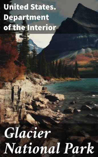 Glacier National Park - Exploring the Wilderness: A Comprehensive Guide to Glacier National Park's Rich History Diverse Ecosystems and Stunning Landscapes - cover
