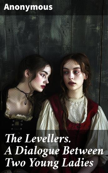 The Levellers A Dialogue Between Two Young Ladies - Concerning Matrimony Proposing an Act for Enforcing Marriage for the Equality of Matches and Taxing Single Persons - cover