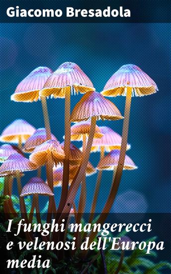 I funghi mangerecci e velenosi dell'Europa media - Con speciale riguardo a quelli che crescono nel Trentino - II edizione riveduta ed aumentata - cover