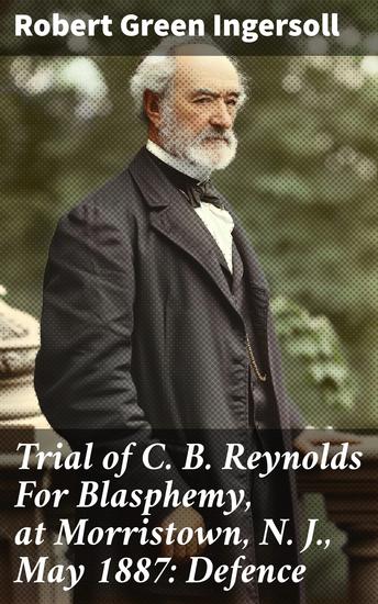 Trial of C B Reynolds For Blasphemy at Morristown N J May 1887: Defence - Challenging Religious Orthodoxy: A Legal and Philosophical Defense - cover