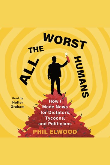 All the Worst Humans - How I Made News for Dictators Tycoons and Politicians - cover
