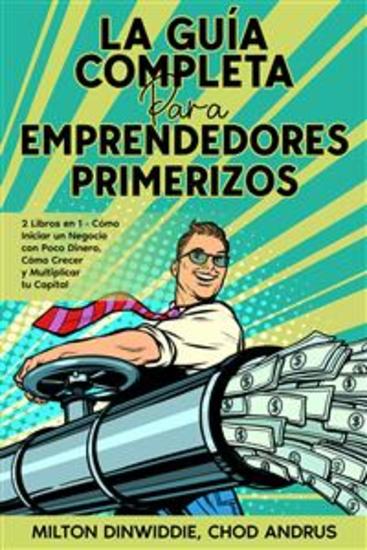 La Guía Completa para Emprendedores Primerizos - 2 Libros en 1 - Cómo Iniciar un Negocio con Poco Dinero Cómo Crecer y Multiplicar tu Capital - cover
