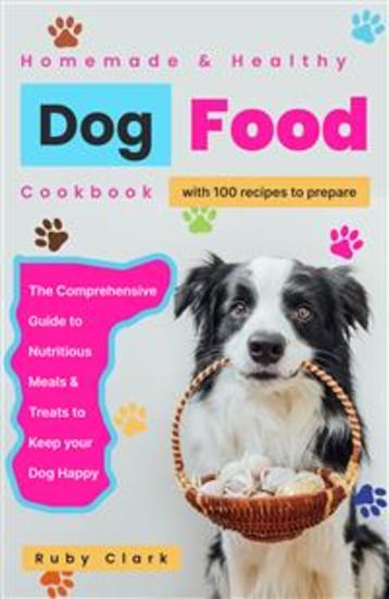 Homemade Healthy Dog Food Cookbook - The Comprehensive Guide to 100 Nutrious Meals and Treats to Keep your Dog Happy - cover