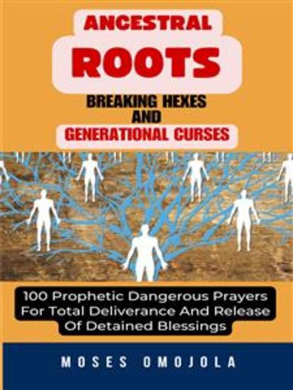 Ancestral Roots Breaking Hexes And Generational Curses: 100 Prophetic Dangerous Prayers For Total Deliverance And Release Of Detained Blessings - cover
