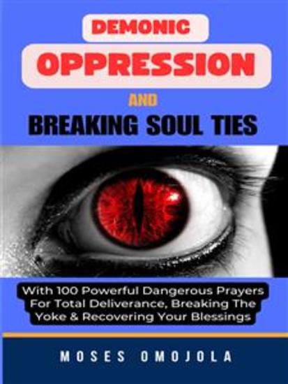 Demonic Oppression And Breaking Soul Ties With 100 Powerful Dangerous Prayers For Total Deliverance Breaking The Yoke & Recovering Your Blessings - cover