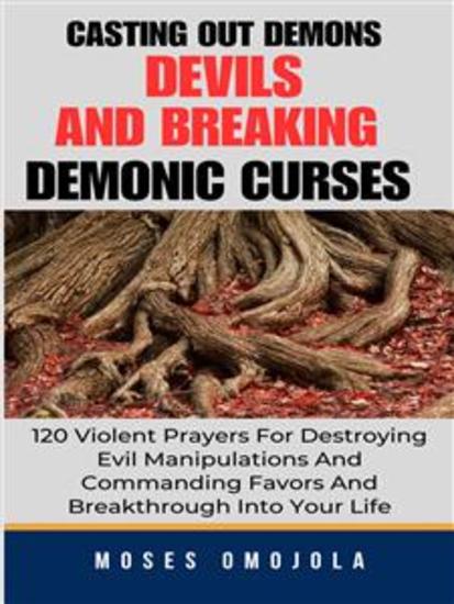 Casting Out Demons Devils And Breaking Demonic Curses: 120 Violent Prayers For Destroying Evil Manipulations And Commanding Favors And Breakthrough Into Your Life - cover