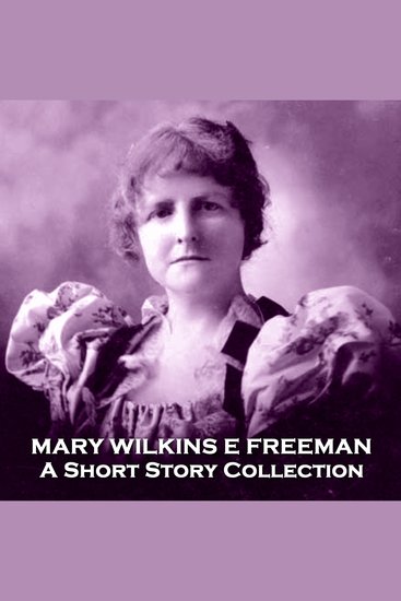 Mary Wilkins E Freeman - A Short Story Collection - American 19th century author who was forced into writing to survive - cover