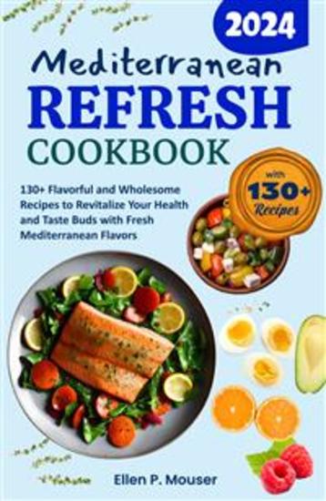 Mediterranean Refresh Cookbook - 130+ Flavorful and Wholesome Recipes to Revitalize Your Health and Taste Buds with Fresh Mediterranean Flavors - cover