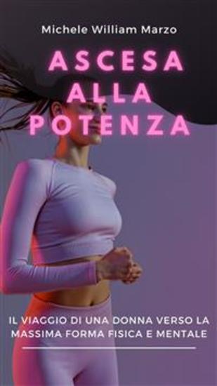 Ascesa alla Potenza: Il Viaggio di una Donna verso la Massima Forma Fisica e Mentale - Scopri il tuo potenziale Trasforma il tuo corpo Rivoluziona la tua vita - cover