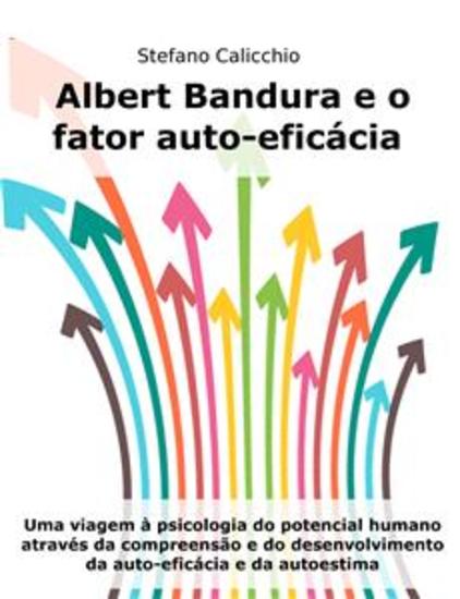 Albert Bandura e o fator auto-eficácia - Uma viagem à psicologia do potencial humano através da compreensão e do desenvolvimento da auto-eficácia e da autoestima - cover