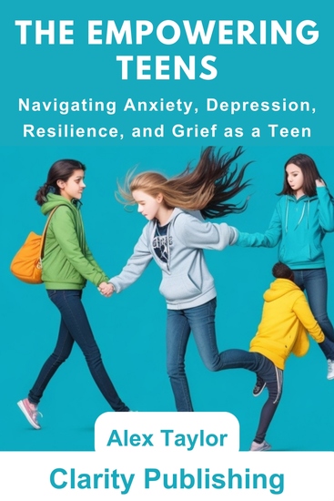 The Empowering Teens - Navigating Anxiety Depression Resilience and Grief as a Teen - cover