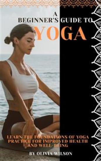 A Beginner’s Guide to Yoga - Learn the Foundations of Yoga Practice for Improved Health and Well-being - cover