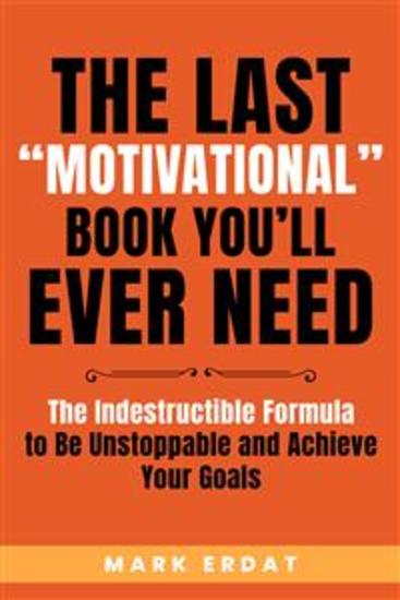 The Last “Motivational” Book You’ll Ever Need - The Indestructible Formula to Be Unstoppable and Achieve Your Goals (even if you've failed before!) - cover
