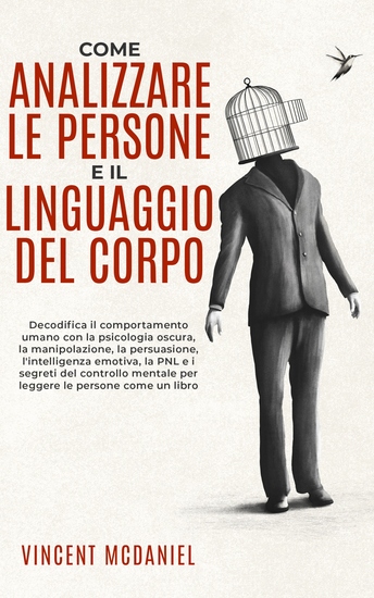 Come analizzare le persone e il linguaggio del corpo - Decodifica il comportamento umano con la psicologia oscura la manipolazione la persuasione l'intelligenza emotiva la PNL e i segreti del controllo mentale per leggere le persone come un libro - cover
