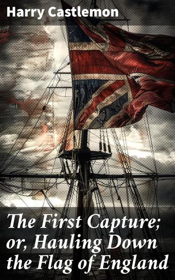 The First Capture; or Hauling Down the Flag of England - A Thrilling Tale of Naval Battles and Patriotism in 1812 - cover
