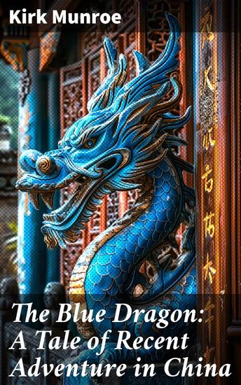 The Blue Dragon: A Tale of Recent Adventure in China - Journey to the Exotic East: A Thrilling Adventure in Ancient China - cover