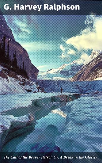 The Call of the Beaver Patrol; Or A Break in the Glacier - Survival and Friendship: A Glacier Expedition Adventure - cover