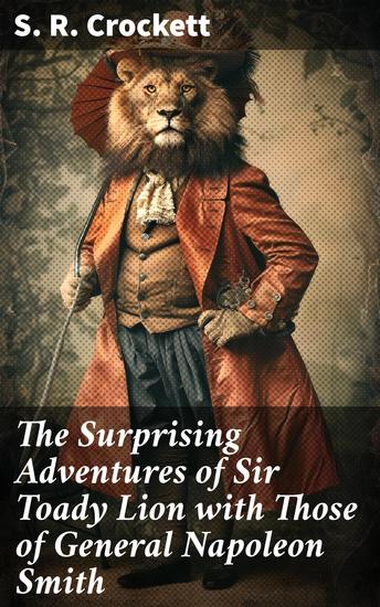 The Surprising Adventures of Sir Toady Lion with Those of General Napoleon Smith - An Improving History for Old Boys Young Boys Good Boys Bad Boys Big Boys Little Boys Cow Boys and Tom-Boys - cover