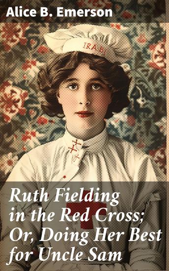 Ruth Fielding in the Red Cross; Or Doing Her Best for Uncle Sam - Dedication and Courage: A Red Cross Adventure - cover