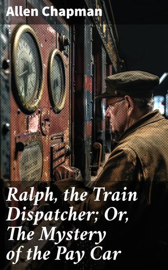 Ralph the Train Dispatcher; Or The Mystery of the Pay Car - A Railway Mystery of Suspense and Intrigue - cover
