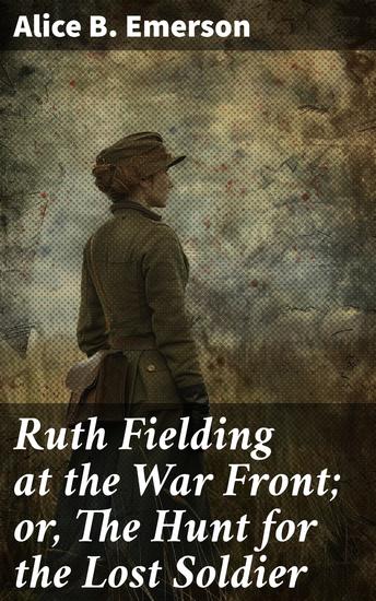 Ruth Fielding at the War Front; or The Hunt for the Lost Soldier - A Thrilling Tale of Courage and Mystery in Wartime Europe - cover