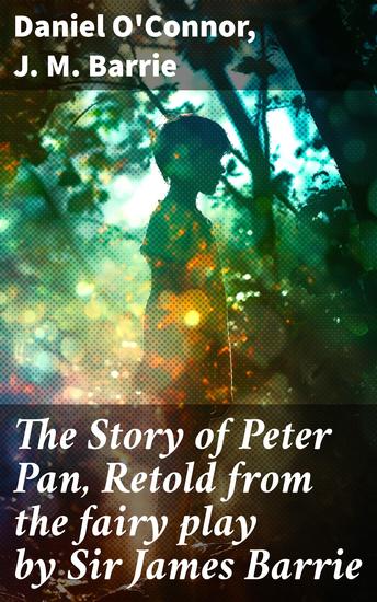 The Story of Peter Pan Retold from the fairy play by Sir James Barrie - A Whimsical Journey through Neverland and Beyond - cover