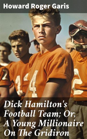 Dick Hamilton's Football Team; Or A Young Millionaire On The Gridiron - Gridiron Glory: A Classic Tale of Determination and Teamwork - cover