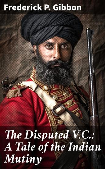 The Disputed VC: A Tale of the Indian Mutiny - A Soldier's Dilemma in Colonial India - cover