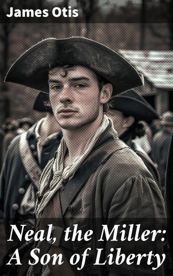 Neal the Miller: A Son of Liberty - A Revolutionary Journey: Freedom Loyalty and Sacrifice in Colonial America - cover