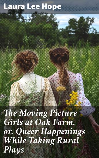 The Moving Picture Girls at Oak Farm or Queer Happenings While Taking Rural Plays - Rural Filmmaking Adventures: Friendship Creativity and Perseverance in the Early 20th Century - cover