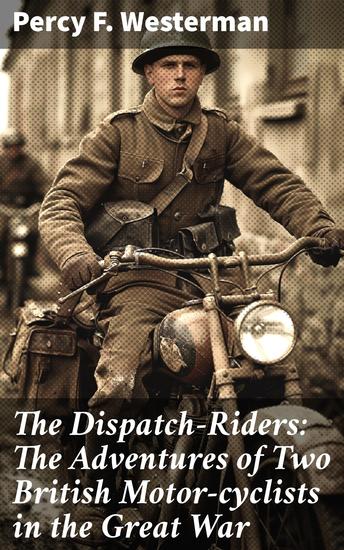 The Dispatch-Riders: The Adventures of Two British Motor-cyclists in the Great War - Riding Into War: A Thrilling Tale of Courage and Adventure - cover