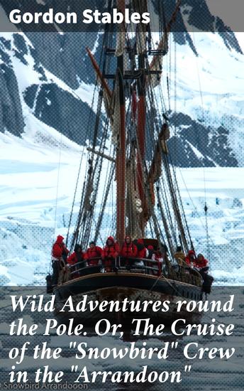 Wild Adventures round the Pole Or The Cruise of the "Snowbird" Crew in the "Arrandoon" - Arctic Expedition: A Thrilling Journey into the Icy Wilderness - cover