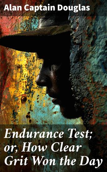 Endurance Test; or How Clear Grit Won the Day - Triumph of Clear Grit: A Victorian Tale of Endurance and Resilience - cover