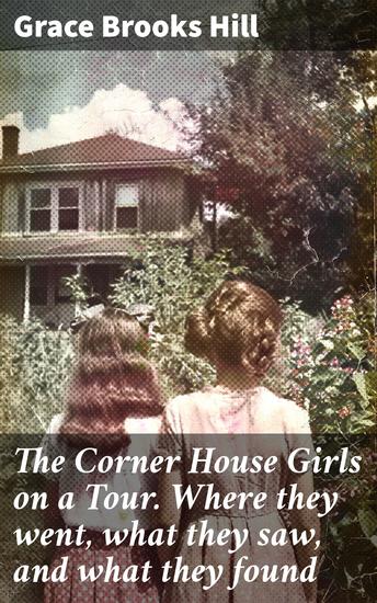 The Corner House Girls on a Tour Where they went what they saw and what they found - Journey of discovery and adventure with young explorers - cover