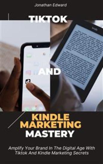 TikTok and Kindle Marketing Mastery - Amplify Your Brand in the Digital Age With Tiktok and Kindle Marketing - cover