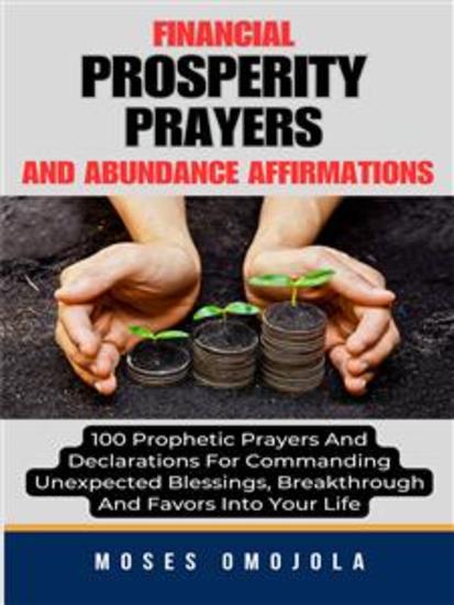 Financial Prosperity Prayers And Abundance Affirmations: 100 Prophetic Prayers And Declarations For Commanding Unexpected Blessings Breakthrough And Favors Into Your Life - cover