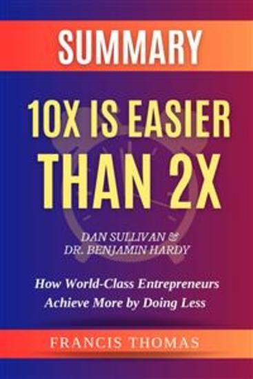 SUMMARY Of 10X Is Easier Than 2X By Dan Sullivan & Dr Benjamin Hardy:How World-Class Entrepreneurs Achieve More by Doing Less - A Comprehensive Summary - cover