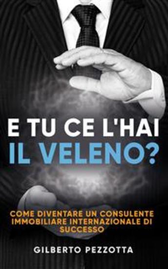 E tu ce l’hai il veleno? - Come diventare un consulente immobiliare internazionale di successo - cover