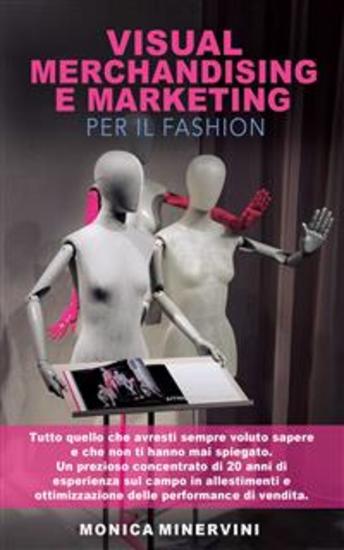 Visual Merchandising e Marketing per il Fashion - Tutto quello che avresti sempre voluto sapere e che non ti hanno mai spiegato Un prezioso concentrato di 20 anni di esperienza sul campo in allestimenti e ottimizzazione delle performance di vendita - cover