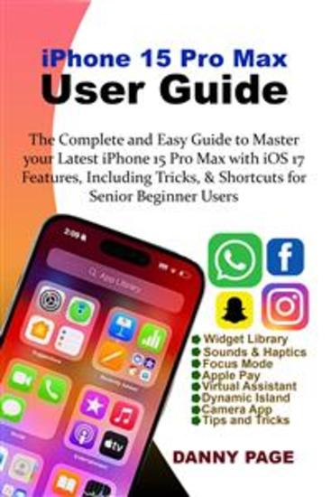iPhone 15 Pro Max User Guide - The Complete and Easy Guide to Master your Latest iPhone 15 Pro Max with iOS 17 Features Including Tricks & Shortcuts for Senior Beginner Users - cover