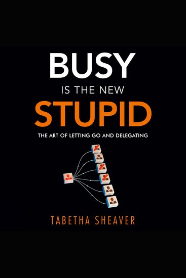Busy Is the New Stupid - The Art of Letting Go and Delegating - cover