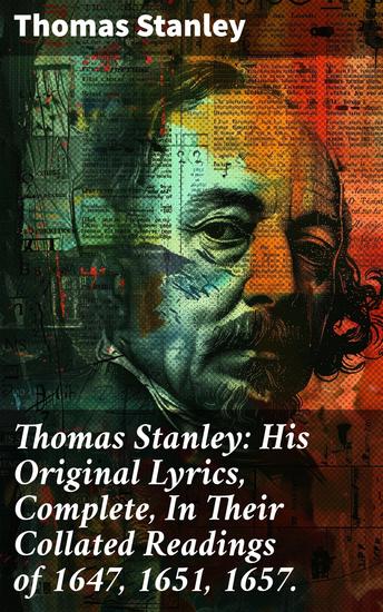 Thomas Stanley: His Original Lyrics Complete In Their Collated Readings of 1647 1651 1657 - Exploring 17th Century Lyrical Poetry and Poetic Traditions - cover